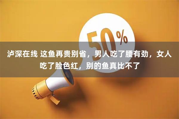 泸深在线 这鱼再贵别省，男人吃了腰有劲，女人吃了脸色红，别的鱼真比不了
