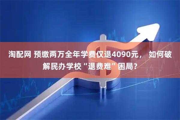 淘配网 预缴两万全年学费仅退4090元， 如何破解民办学校“退费难”困局？