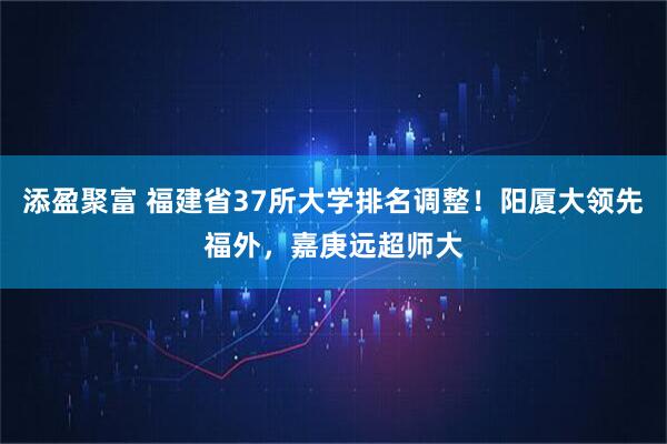 添盈聚富 福建省37所大学排名调整！阳厦大领先福外，嘉庚远超师大