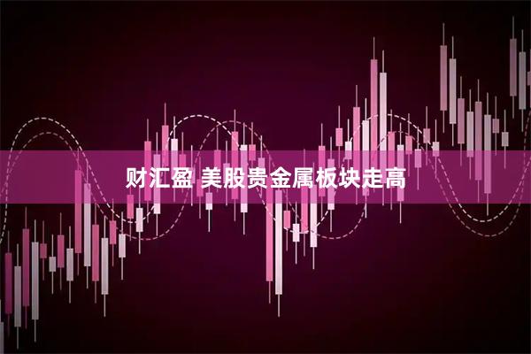 财汇盈 美股贵金属板块走高