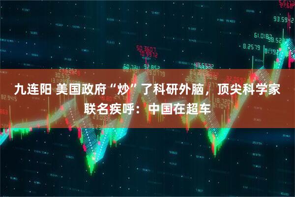 九连阳 美国政府“炒”了科研外脑，顶尖科学家联名疾呼：中国在超车