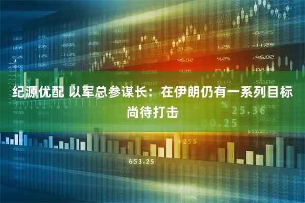 纪源优配 以军总参谋长：在伊朗仍有一系列目标尚待打击