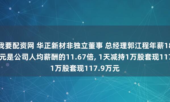 我要配资网 华正新材非独立董事 总经理郭江程年薪186.73万元是公司人均薪酬的11.67倍, 1天减持1万股套现117.9万元