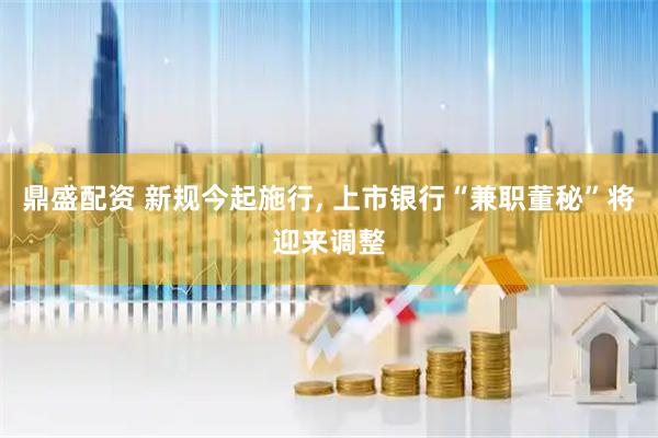 鼎盛配资 新规今起施行, 上市银行“兼职董秘”将迎来调整