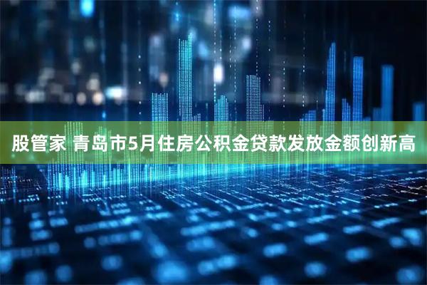 股管家 青岛市5月住房公积金贷款发放金额创新高