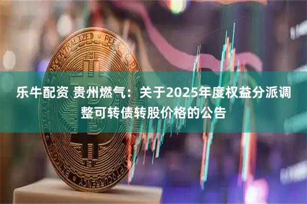 乐牛配资 贵州燃气：关于2025年度权益分派调整可转债转股价格的公告