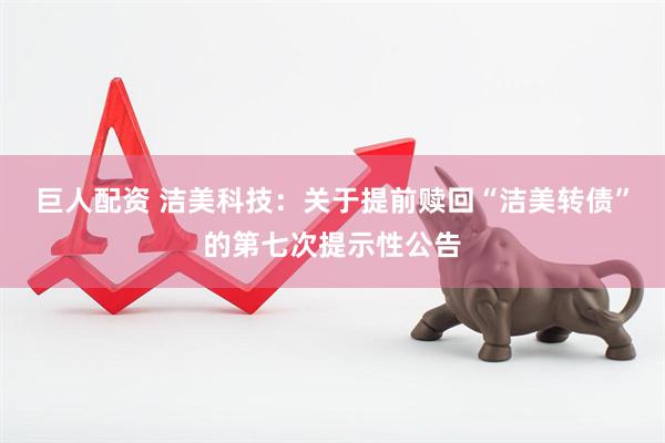 巨人配资 洁美科技：关于提前赎回“洁美转债”的第七次提示性公告