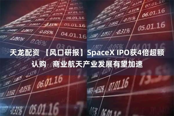 天龙配资 【风口研报】SpaceX IPO获4倍超额认购 商业航天产业发展有望加速