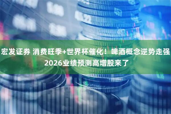 宏发证券 消费旺季+世界杯催化！啤酒概念逆势走强 2026业绩预测高增股来了