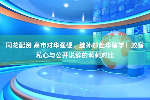 同花配资 高市对华强硬，继孙却赴华留学！政客私心与公开说辞的讽刺对比