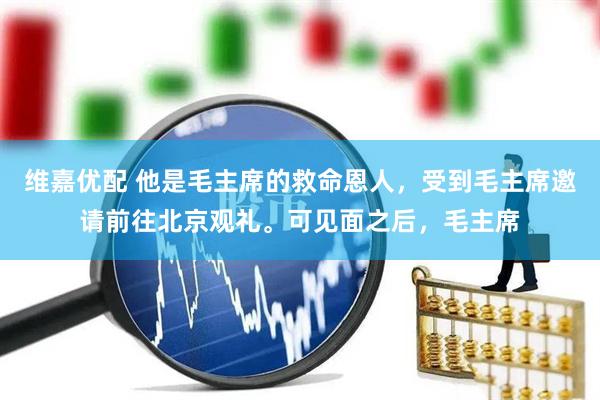 维嘉优配 他是毛主席的救命恩人，受到毛主席邀请前往北京观礼。可见面之后，毛主席