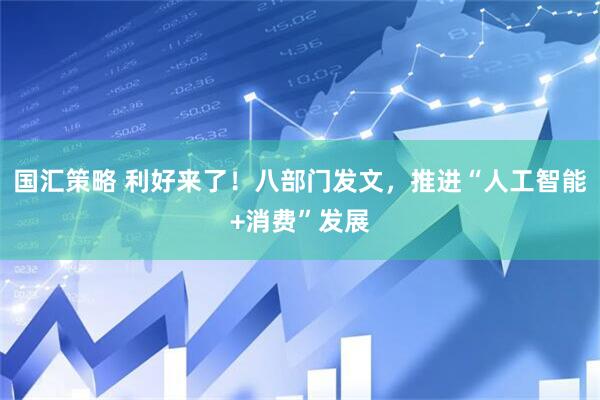 国汇策略 利好来了!八部门发文,推进“人工智能+消费”发展