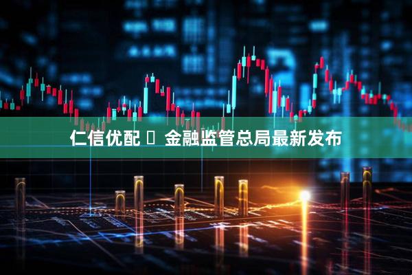 仁信优配 ​金融监管总局最新发布