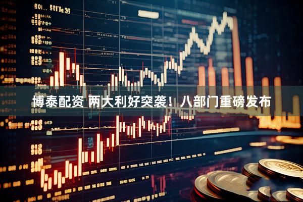 博泰配资 两大利好突袭！八部门重磅发布