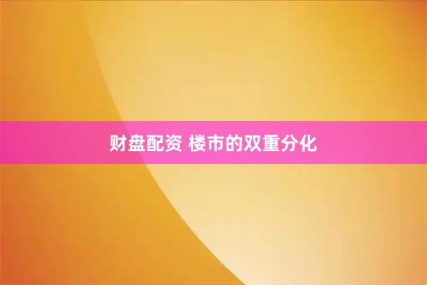 财盘配资 楼市的双重分化