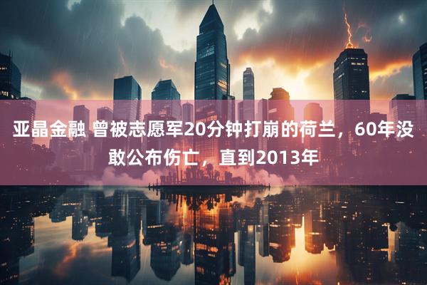 亚晶金融 曾被志愿军20分钟打崩的荷兰，60年没敢公布伤亡，直到2013年