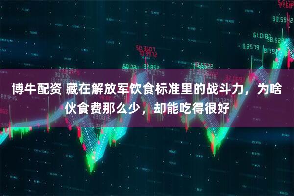 博牛配资 藏在解放军饮食标准里的战斗力，为啥伙食费那么少，却能吃得很好