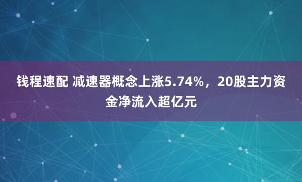 钱程速配 减速器概念上涨5.74%，20股主力资金净流入超亿元