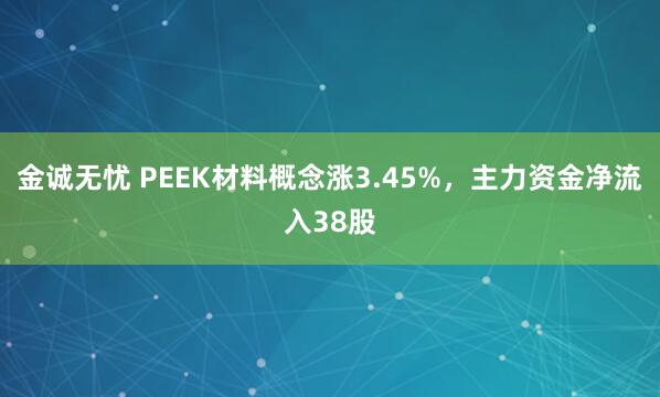 金诚无忧 PEEK材料概念涨3.45%，主力资金净流入38股