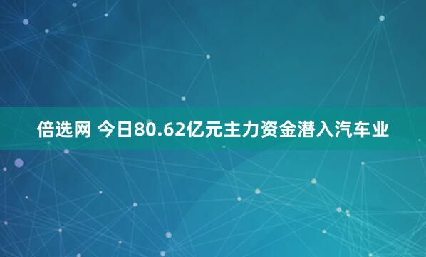 倍选网 今日80.62亿元主力资金潜入汽车业