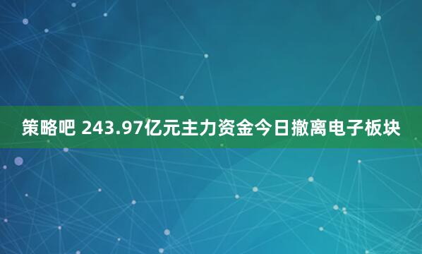 策略吧 243.97亿元主力资金今日撤离电子板块