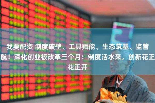 我要配资 制度破壁、工具赋能、生态筑基、监管护航！深化创业板改革三个月：制度活水来，创新花正开