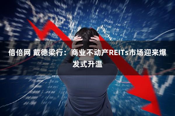 倍倍网 戴德梁行：商业不动产REITs市场迎来爆发式升温