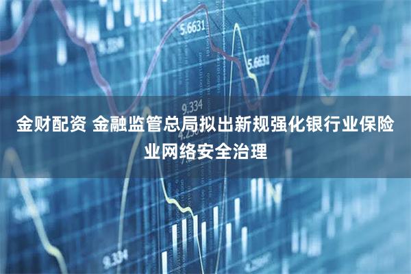 金财配资 金融监管总局拟出新规强化银行业保险业网络安全治理