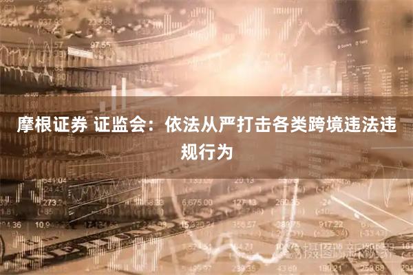 摩根证券 证监会:依法从严打击各类跨境违法违规行为
