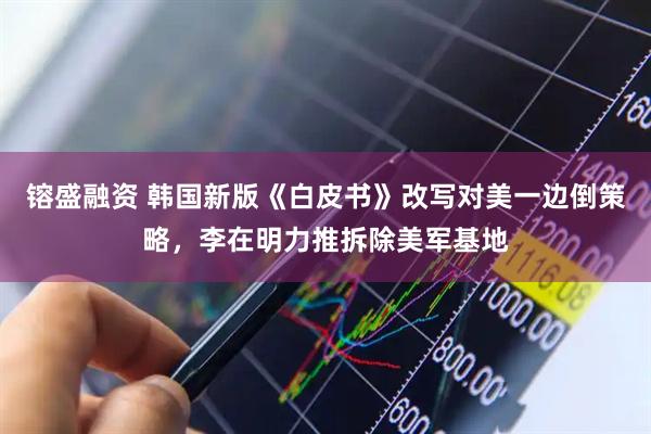 镕盛融资 韩国新版《白皮书》改写对美一边倒策略,李在明力推拆除美军基地