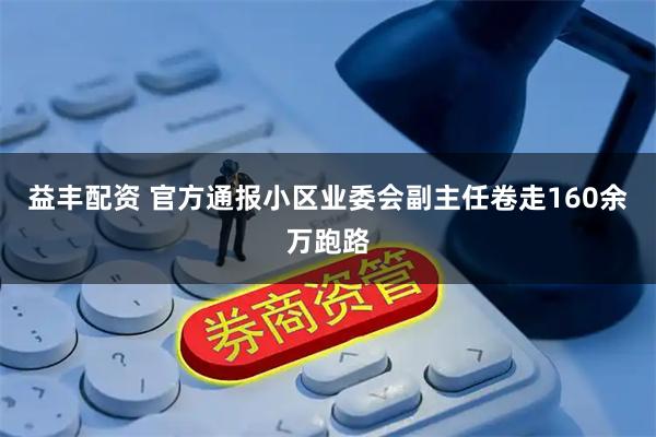 益丰配资 官方通报小区业委会副主任卷走160余万跑路