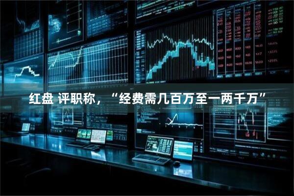 红盘 评职称，“经费需几百万至一两千万”