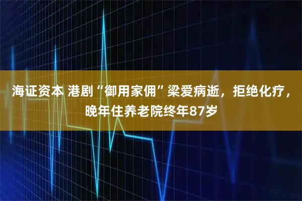海证资本 港剧“御用家佣”梁爱病逝，拒绝化疗，晚年住养老院终年87岁