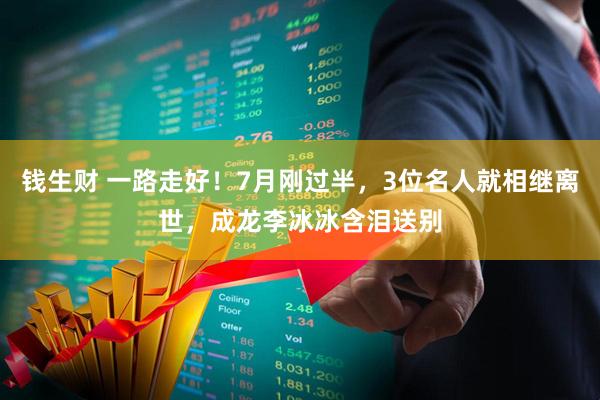 钱生财 一路走好！7月刚过半，3位名人就相继离世，成龙李冰冰含泪送别