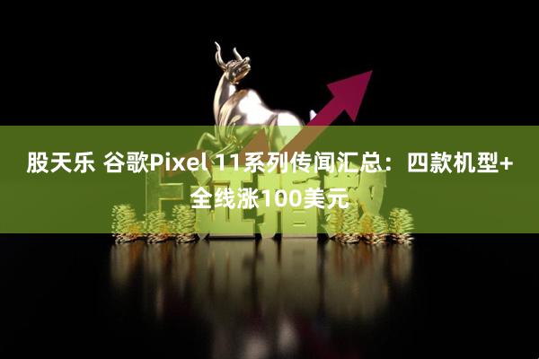 股天乐 谷歌Pixel 11系列传闻汇总：四款机型+全线涨100美元