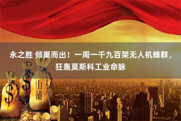 永之胜 倾巢而出！一周一千九百架无人机蜂群，狂轰莫斯科工业命脉
