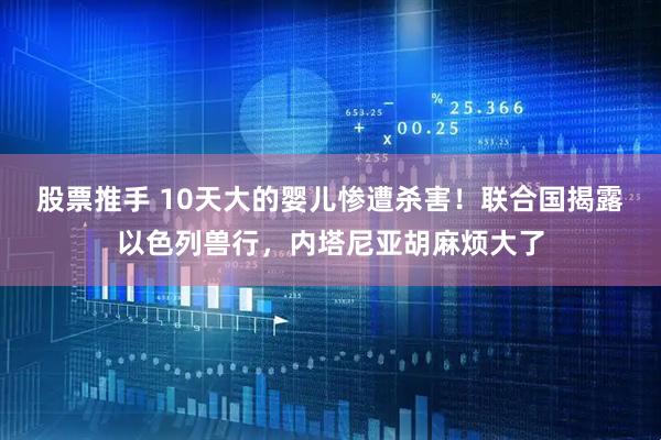 股票推手 10天大的婴儿惨遭杀害！联合国揭露以色列兽行，内塔尼亚胡麻烦大了