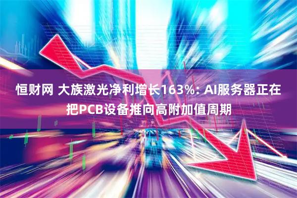 恒财网 大族激光净利增长163%: AI服务器正在把PCB设备推向高附加值周期