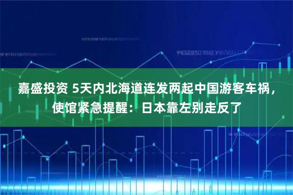 嘉盛投资 5天内北海道连发两起中国游客车祸，使馆紧急提醒：日本靠左别走反了