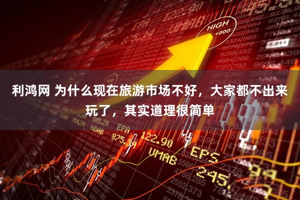 利鸿网 为什么现在旅游市场不好，大家都不出来玩了，其实道理很简单