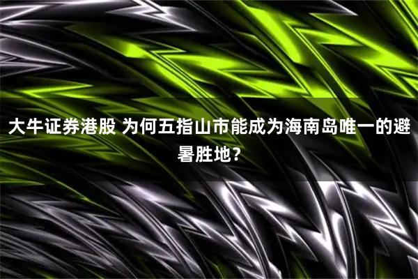 大牛证券港股 为何五指山市能成为海南岛唯一的避暑胜地?