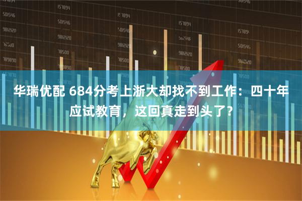 华瑞优配 684分考上浙大却找不到工作：四十年应试教育，这回真走到头了？