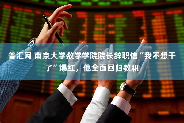 普汇网 南京大学数学学院院长辞职信“我不想干了”爆红，他全面回归教职