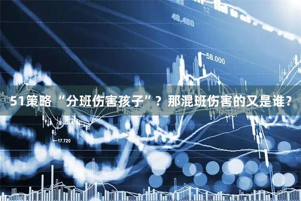 51策略 “分班伤害孩子”？那混班伤害的又是谁？