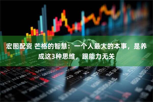 宏图配资 芒格的智慧：一个人最大的本事，是养成这3种思维，跟能力无关