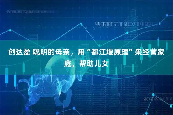 创达盈 聪明的母亲，用“都江堰原理”来经营家庭，帮助儿女