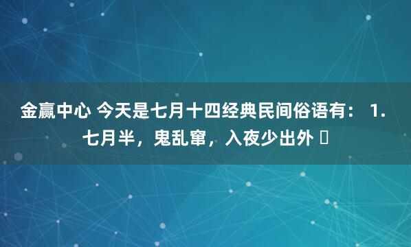 金赢中心 今天是七月十四经典民间俗语有： 1. 七月半，鬼乱窜，入夜少出外 ​
