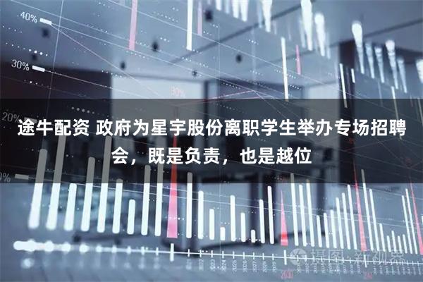 途牛配资 政府为星宇股份离职学生举办专场招聘会，既是负责，也是越位