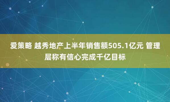 爱策略 越秀地产上半年销售额505.1亿元 管理层称有信心完成千亿目标