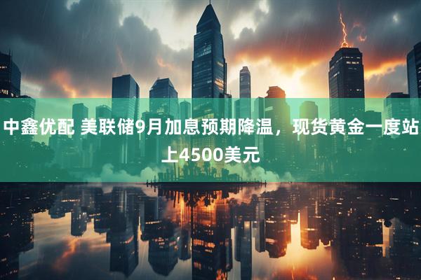 中鑫优配 美联储9月加息预期降温，现货黄金一度站上4500美元